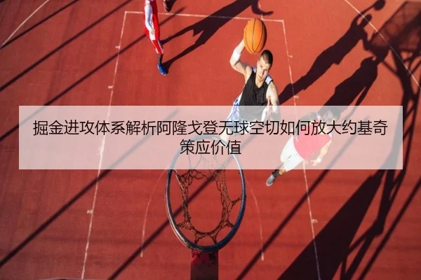 掘金进攻体系解析阿隆戈登无球空切如何放大约基奇策应价值
