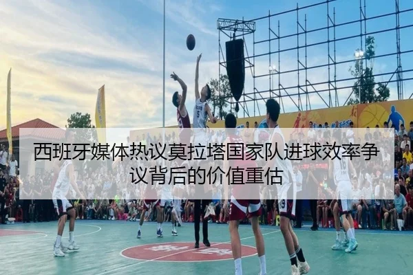 西班牙媒体热议莫拉塔国家队进球效率争议背后的价值重估